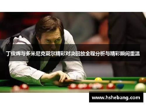 丁俊晖与多米尼克戴尔精彩对决回放全程分析与精彩瞬间重温