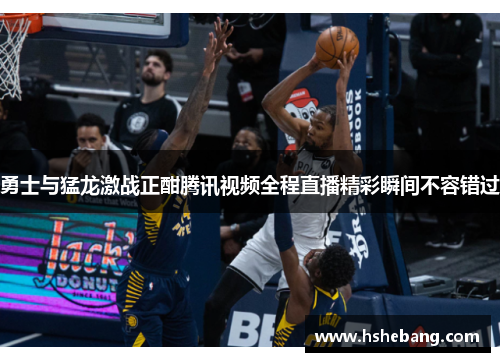 勇士与猛龙激战正酣腾讯视频全程直播精彩瞬间不容错过